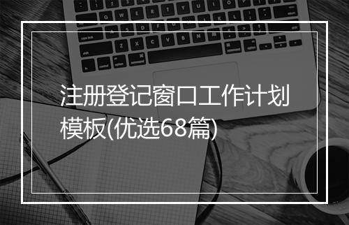 注册登记窗口工作计划模板(优选68篇)