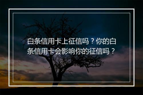 白条信用卡上征信吗？你的白条信用卡会影响你的征信吗？