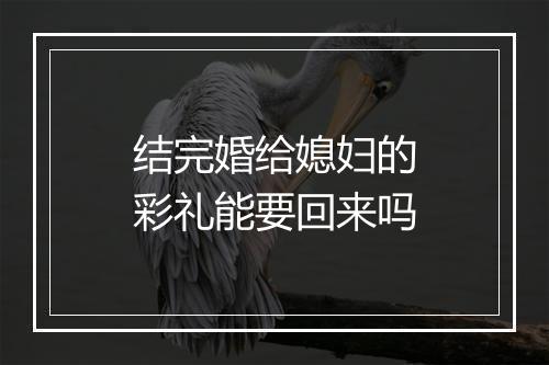 结完婚给媳妇的彩礼能要回来吗