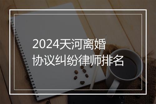 2024天河离婚协议纠纷律师排名