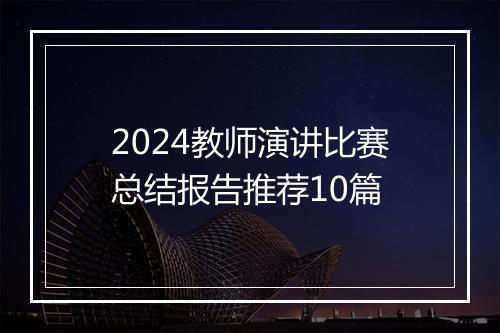 2024教师演讲比赛总结报告推荐10篇