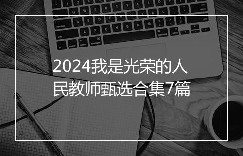 2024我是光荣的人民教师甄选合集7篇