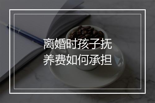离婚时孩子抚养费如何承担