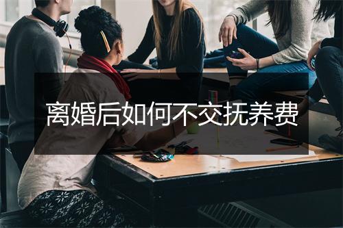离婚后如何不交抚养费
