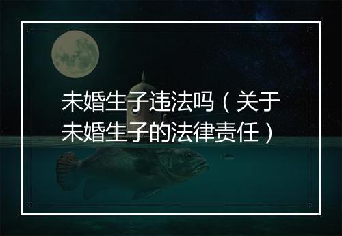 未婚生子违法吗（关于未婚生子的法律责任）