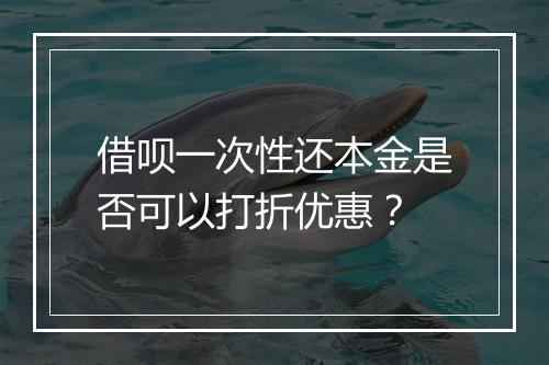 借呗一次性还本金是否可以打折优惠？