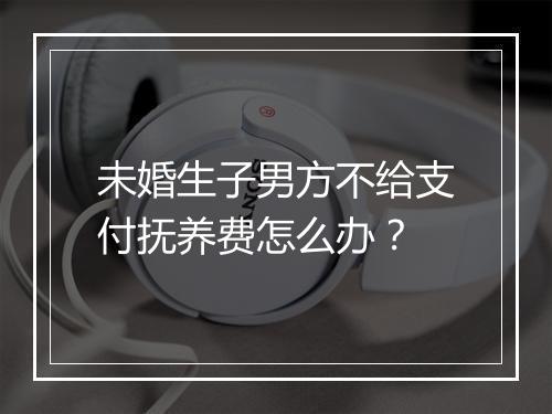 未婚生子男方不给支付抚养费怎么办？