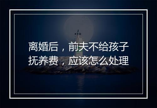 离婚后，前夫不给孩子抚养费，应该怎么处理