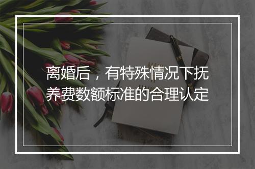 离婚后，有特殊情况下抚养费数额标准的合理认定