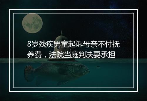 8岁残疾男童起诉母亲不付抚养费，法院当庭判决要承担