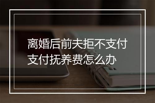 离婚后前夫拒不支付支付抚养费怎么办