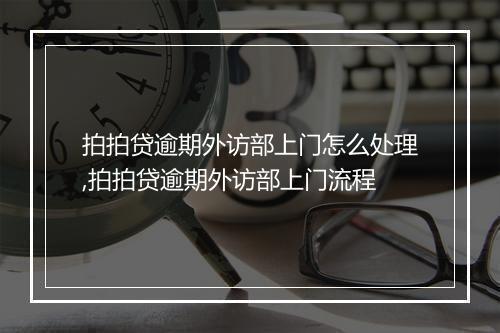 拍拍贷逾期外访部上门怎么处理,拍拍贷逾期外访部上门流程