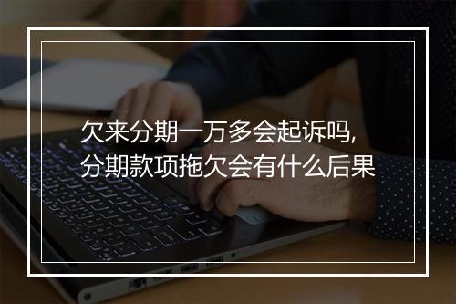 欠来分期一万多会起诉吗,分期款项拖欠会有什么后果