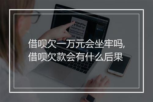 借呗欠一万元会坐牢吗,借呗欠款会有什么后果