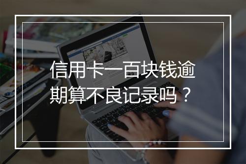 信用卡一百块钱逾期算不良记录吗？