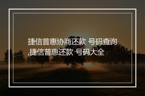 捷信普惠协商还款 号码查询,捷信普惠还款 号码大全