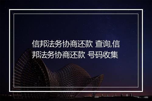 信邦法务协商还款 查询,信邦法务协商还款 号码收集