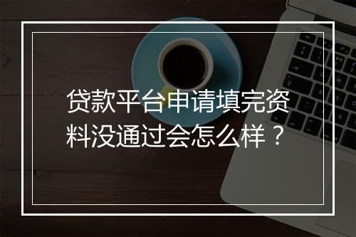 贷款平台申请填完资料没通过会怎么样？