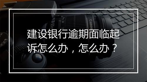 建设银行逾期面临起诉怎么办，怎么办？