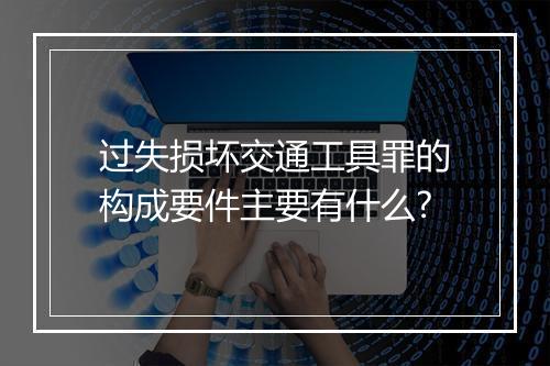 过失损坏交通工具罪的构成要件主要有什么?