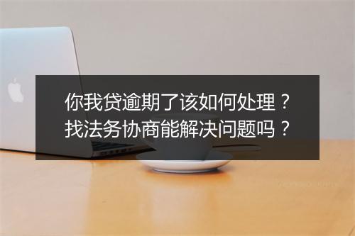 你我贷逾期了该如何处理？找法务协商能解决问题吗？