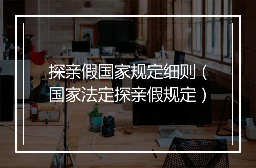 探亲假国家规定细则（国家法定探亲假规定）