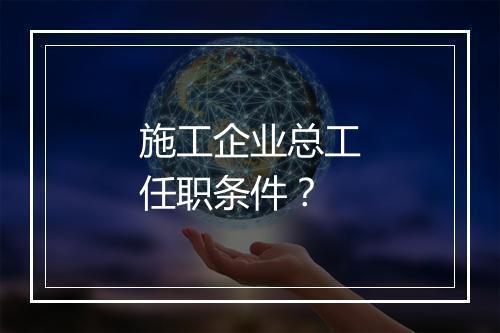 施工企业总工任职条件？