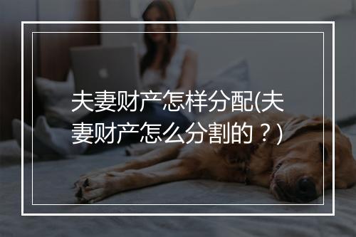 夫妻财产怎样分配(夫妻财产怎么分割的？)