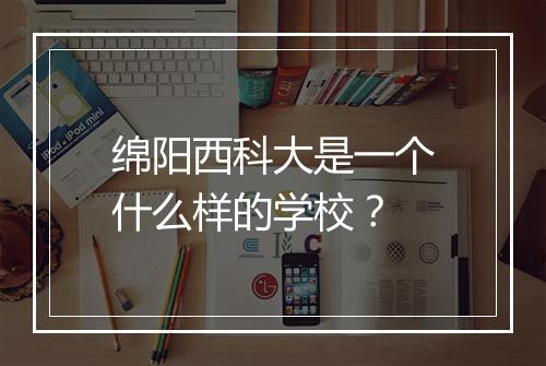 绵阳西科大是一个什么样的学校？