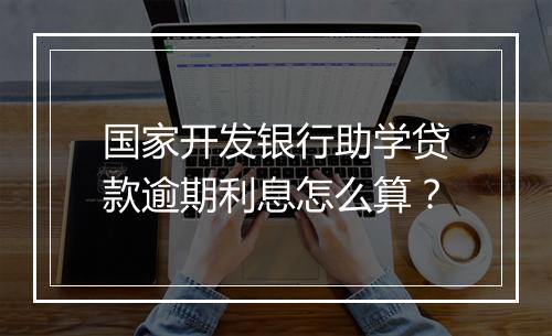 国家开发银行助学贷款逾期利息怎么算？