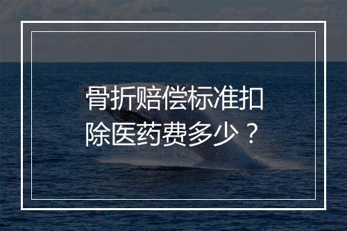 骨折赔偿标准扣除医药费多少？