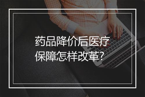 药品降价后医疗保障怎样改革?