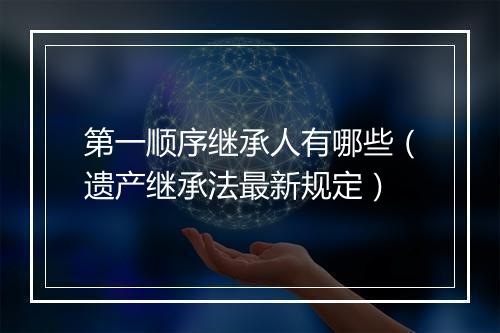 第一顺序继承人有哪些（遗产继承法最新规定）