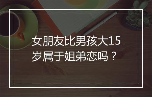 女朋友比男孩大15岁属于姐弟恋吗？