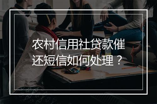 农村信用社贷款催还短信如何处理？