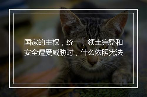 国家的主权，统一，领土完整和安全遭受威胁时，什么依照宪法