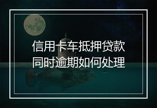 信用卡车抵押贷款同时逾期如何处理