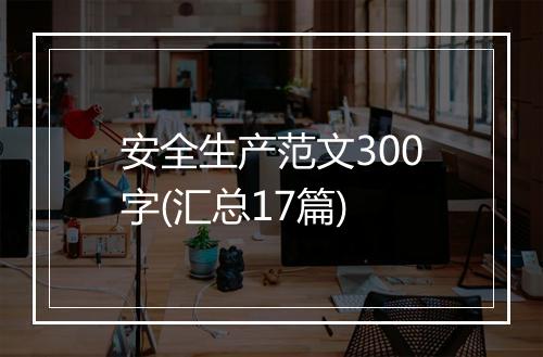 安全生产范文300字(汇总17篇)