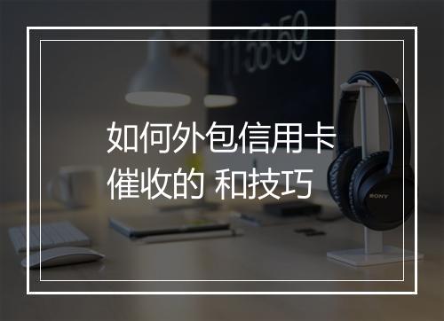 如何外包信用卡催收的 和技巧