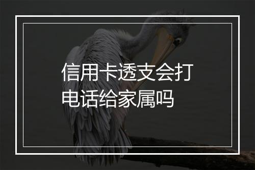 信用卡透支会打电话给家属吗