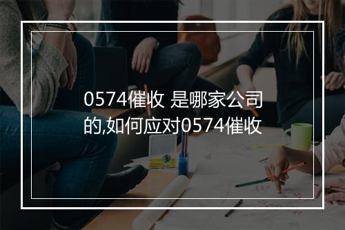 0574催收 是哪家公司的,如何应对0574催收