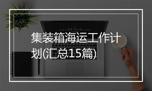 集装箱海运工作计划(汇总15篇)