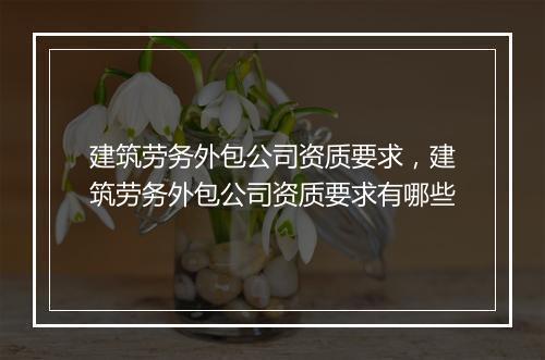 建筑劳务外包公司资质要求，建筑劳务外包公司资质要求有哪些