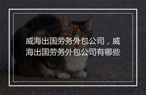 威海出国劳务外包公司，威海出国劳务外包公司有哪些