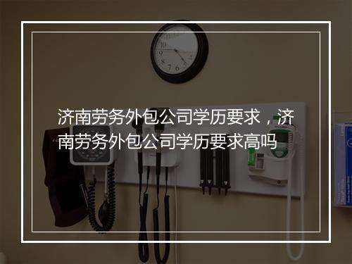 济南劳务外包公司学历要求，济南劳务外包公司学历要求高吗