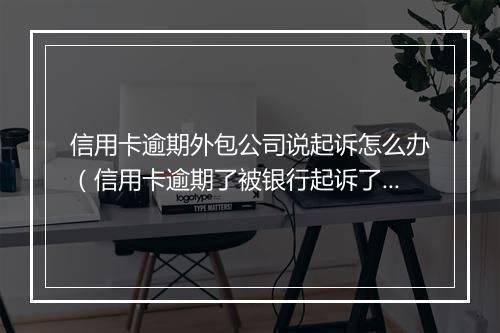 信用卡逾期外包公司说起诉怎么办（信用卡逾期了被银行起诉了会怎么样）