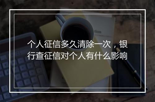 个人征信多久清除一次，银行查征信对个人有什么影响