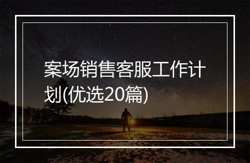 案场销售客服工作计划(优选20篇)