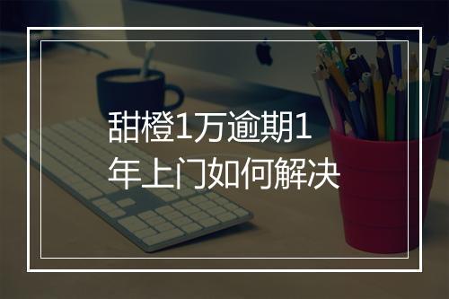 甜橙1万逾期1年上门如何解决