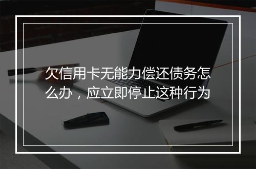 欠信用卡无能力偿还债务怎么办，应立即停止这种行为